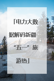 电力大数据解码新疆“五一”旅游热